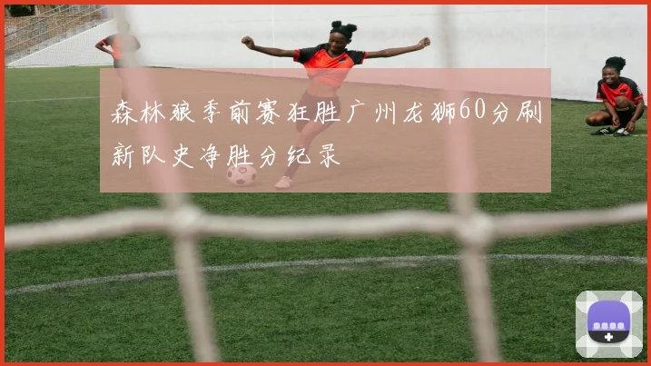 森林狼季前赛狂胜广州龙狮60分刷新队史净胜分纪录
