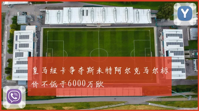 皇马纽卡争夺斯米特阿尔克马尔标价不低于6000万欧