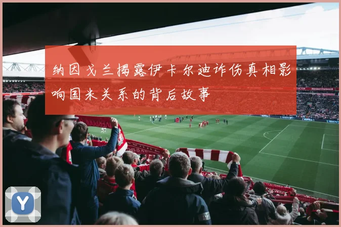 纳因戈兰揭露伊卡尔迪诈伤真相影响国米关系的背后故事