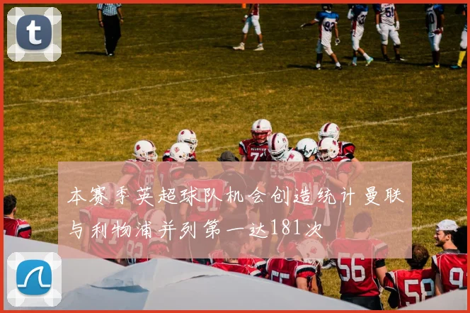 本赛季英超球队机会创造统计曼联与利物浦并列第一达181次