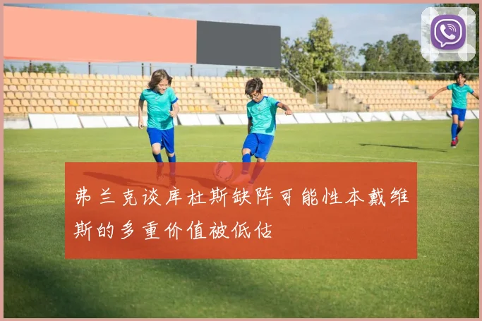 弗兰克谈库杜斯缺阵可能性本戴维斯的多重价值被低估