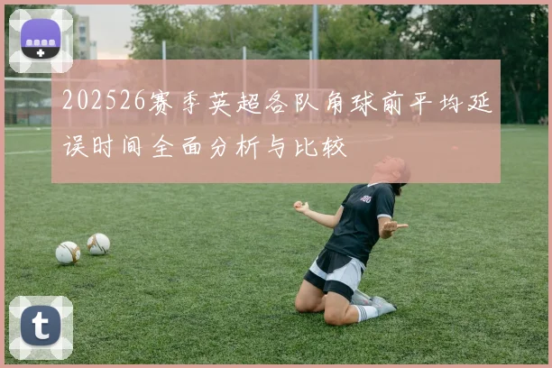 202526赛季英超各队角球前平均延误时间全面分析与比较