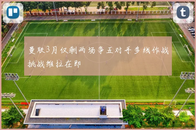 曼联3月仅剩两场争五对手多线作战挑战维拉在即