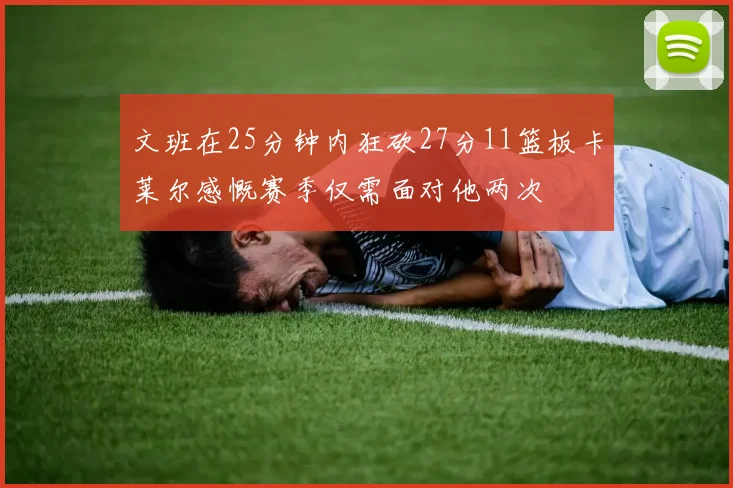 文班在25分钟内狂砍27分11篮板卡莱尔感慨赛季仅需面对他两次