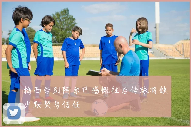 梅西告别阿尔巴感慨往后传球将缺少默契与信任